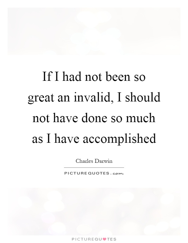 If I had not been so great an invalid, I should not have done so much as I have accomplished Picture Quote #1