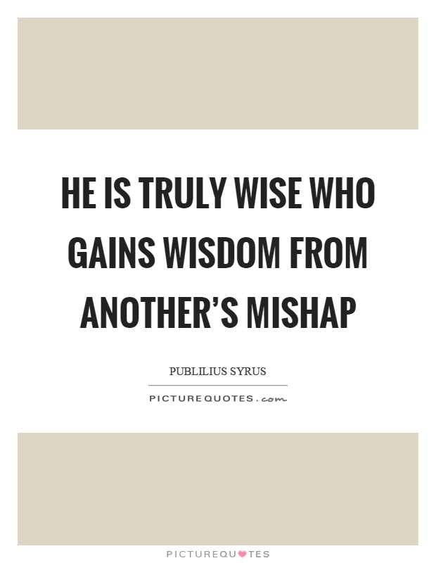 He is truly wise who gains wisdom from another's mishap Picture Quote #1