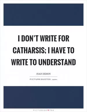I don’t write for catharsis; I have to write to understand Picture Quote #1