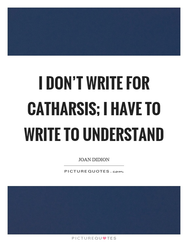 I don't write for catharsis; I have to write to understand Picture Quote #1