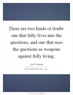 There are two kinds of doubt: one that fully lives into the questions, and one that uses the questions as weapons against fully living Picture Quote #1
