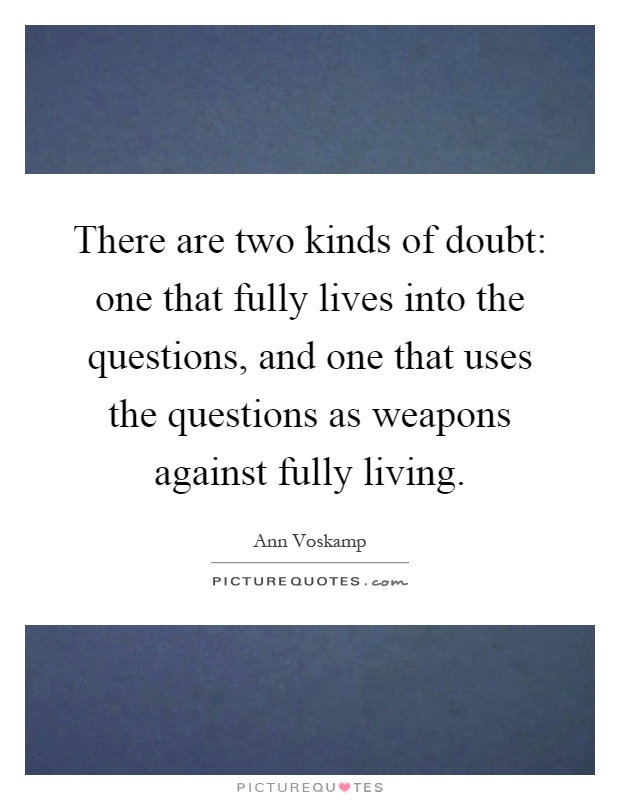 There are two kinds of doubt: one that fully lives into the questions, and one that uses the questions as weapons against fully living Picture Quote #1