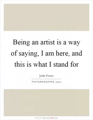 Being an artist is a way of saying, I am here, and this is what I stand for Picture Quote #1