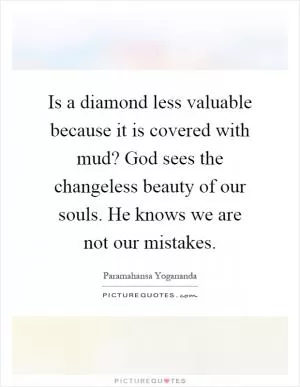 Is a diamond less valuable because it is covered with mud? God sees the changeless beauty of our souls. He knows we are not our mistakes Picture Quote #1