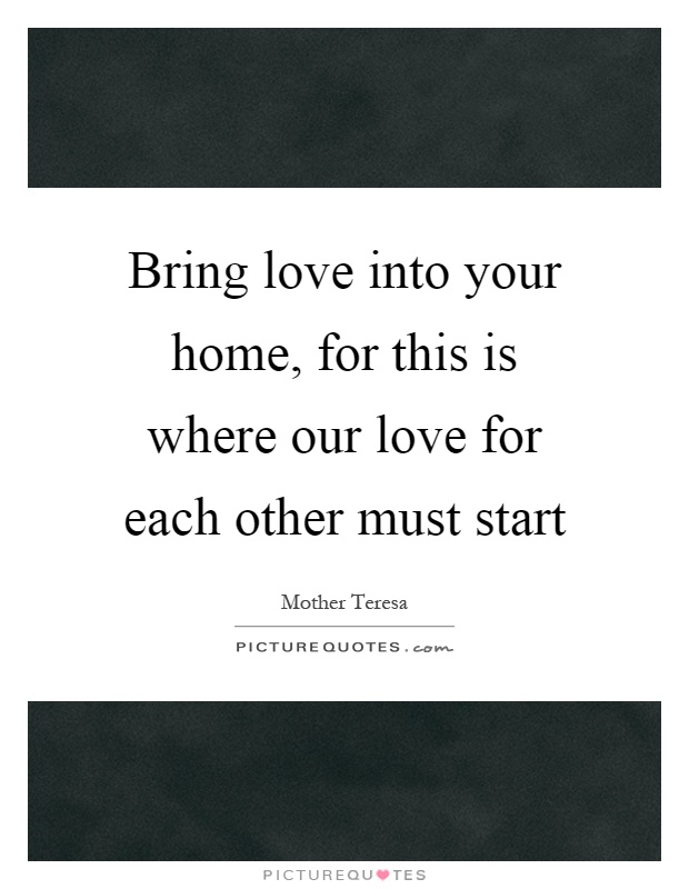 Bring love into your home, for this is where our love for each other must start Picture Quote #1