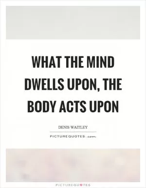 What the mind dwells upon, the body acts upon Picture Quote #1