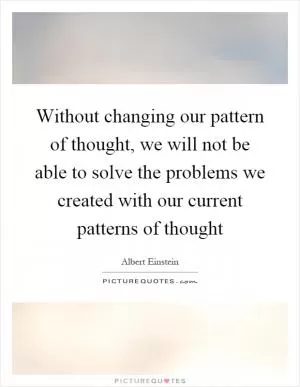 Without changing our pattern of thought, we will not be able to solve the problems we created with our current patterns of thought Picture Quote #1