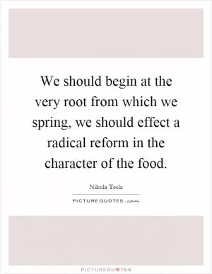 We should begin at the very root from which we spring, we should effect a radical reform in the character of the food Picture Quote #1