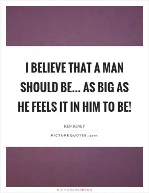 I believe that a man should be... as big as he feels it in him to be! Picture Quote #1
