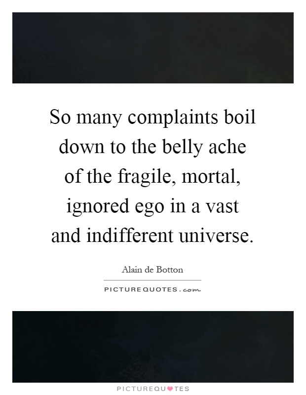 So many complaints boil down to the belly ache of the fragile, mortal, ignored ego in a vast and indifferent universe Picture Quote #1