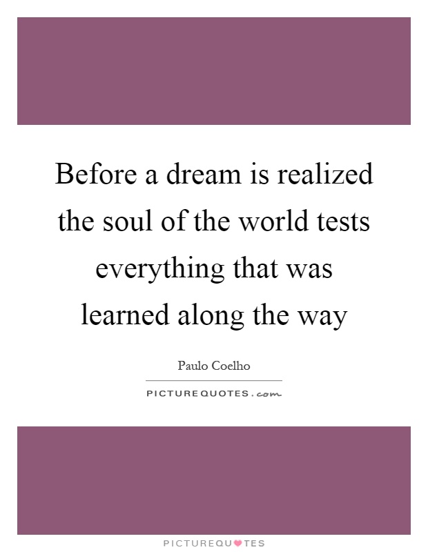 Before a dream is realized the soul of the world tests everything that was learned along the way Picture Quote #1