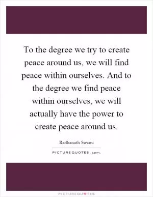 To the degree we try to create peace around us, we will find peace within ourselves. And to the degree we find peace within ourselves, we will actually have the power to create peace around us Picture Quote #1