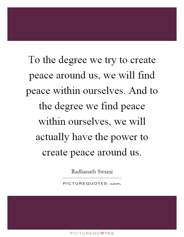 To the degree we try to create peace around us, we will find peace within ourselves. And to the degree we find peace within ourselves, we will actually have the power to create peace around us Picture Quote #1