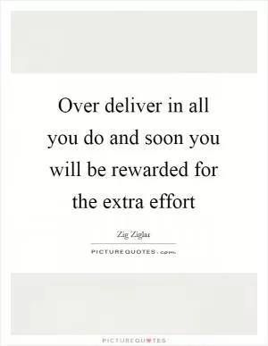 Over deliver in all you do and soon you will be rewarded for the extra effort Picture Quote #1