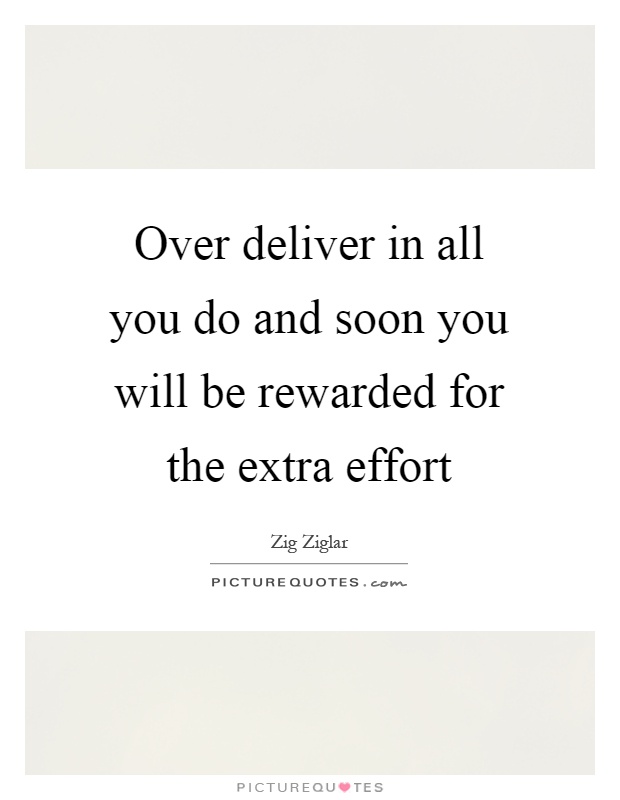 Over deliver in all you do and soon you will be rewarded for the extra effort Picture Quote #1