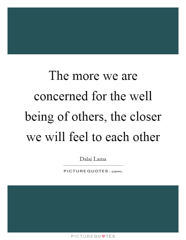 The more we are concerned for the well being of others, the closer we will feel to each other Picture Quote #1