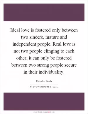 Ideal love is fostered only between two sincere, mature and independent people. Real love is not two people clinging to each other; it can only be fostered between two strong people secure in their individuality Picture Quote #1