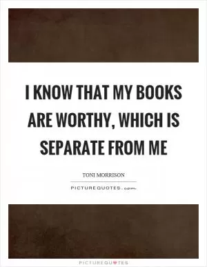 I know that my books are worthy, which is separate from me Picture Quote #1