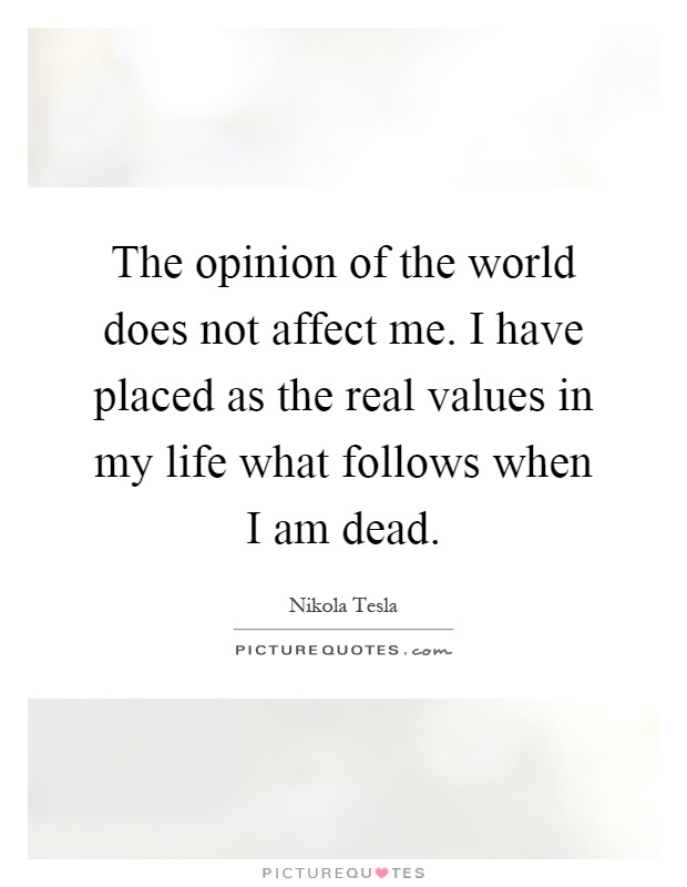 The opinion of the world does not affect me. I have placed as the real values in my life what follows when I am dead Picture Quote #1