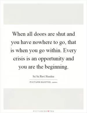 When all doors are shut and you have nowhere to go, that is when you go within. Every crisis is an opportunity and you are the beginning Picture Quote #1