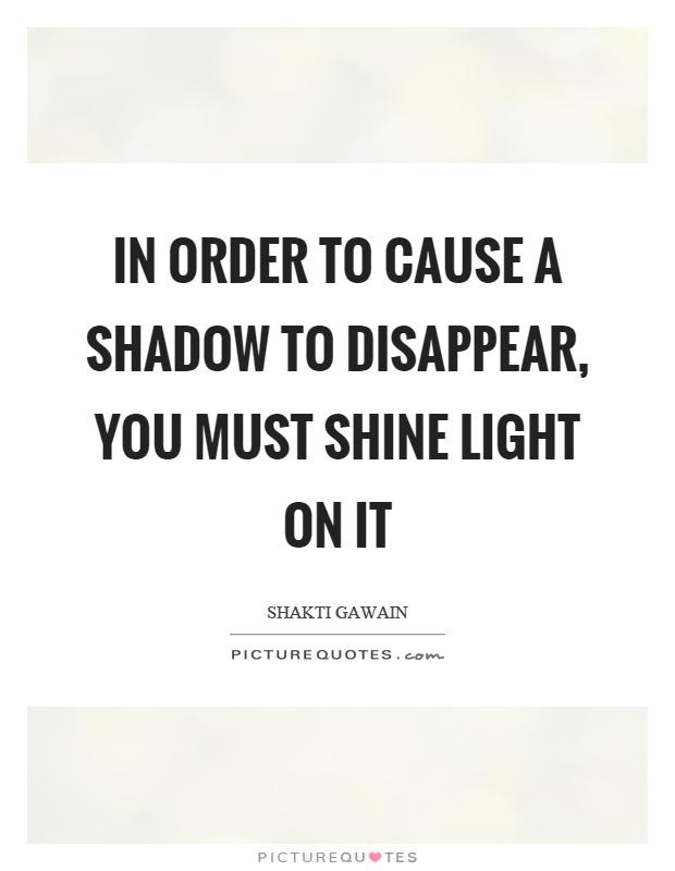In order to cause a shadow to disappear, you must shine light on it Picture Quote #1