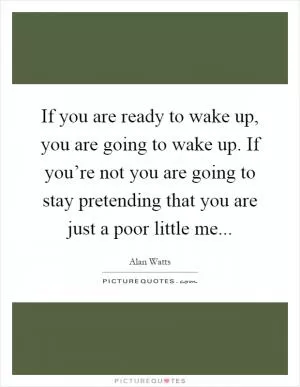 If you are ready to wake up, you are going to wake up. If you’re not you are going to stay pretending that you are just a poor little me Picture Quote #1