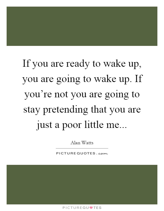 If you are ready to wake up, you are going to wake up. If you're not you are going to stay pretending that you are just a poor little me Picture Quote #1
