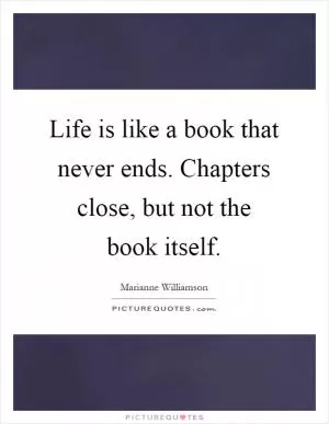 Life is like a book that never ends. Chapters close, but not the book itself Picture Quote #1