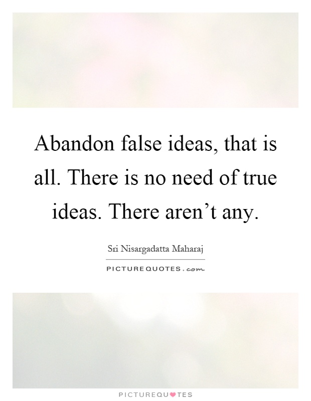 Abandon false ideas, that is all. There is no need of true ideas. There aren't any Picture Quote #1