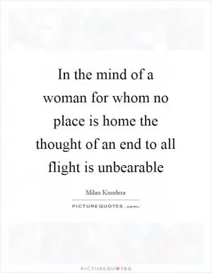 In the mind of a woman for whom no place is home the thought of an end to all flight is unbearable Picture Quote #1