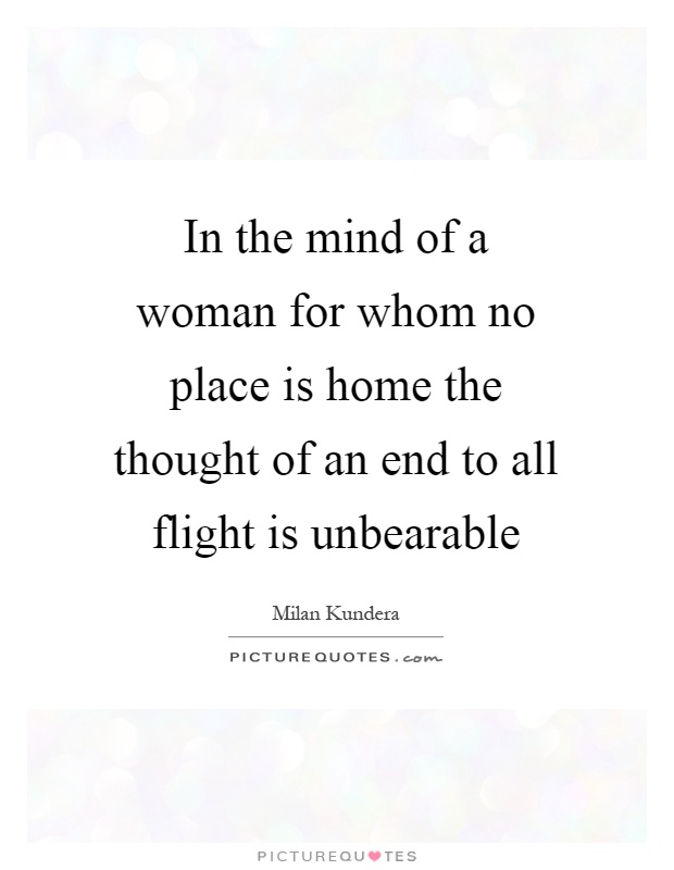 In the mind of a woman for whom no place is home the thought of an end to all flight is unbearable Picture Quote #1