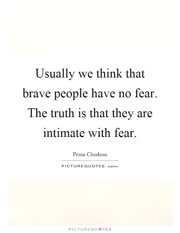 Usually we think that brave people have no fear. The truth is that they are intimate with fear Picture Quote #1