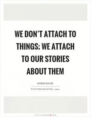 We don’t attach to things; we attach to our stories about them Picture Quote #1