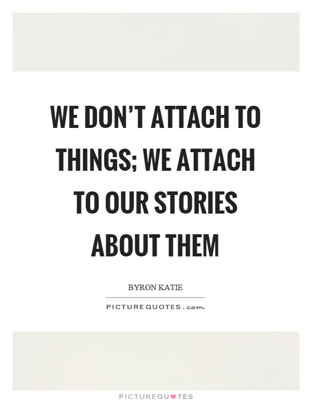 We don't attach to things; we attach to our stories about them Picture Quote #1