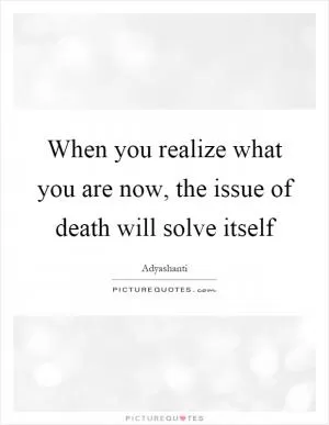 When you realize what you are now, the issue of death will solve itself Picture Quote #1