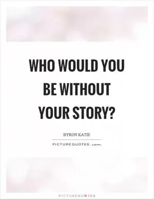 Who would you be without your story? Picture Quote #1