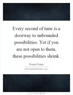 Every second of time is a doorway to unbounded possibilities. Yet if you are not open to them, these possibilities shrink Picture Quote #1