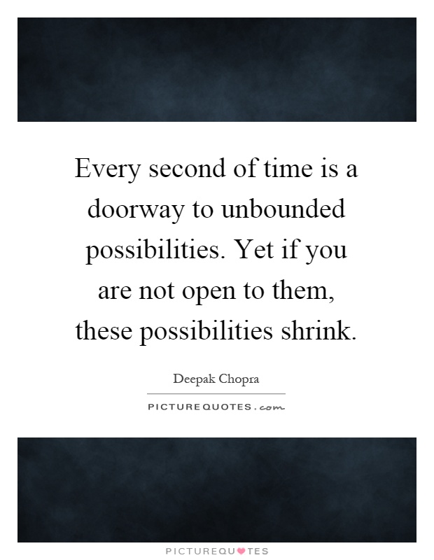 Every second of time is a doorway to unbounded possibilities. Yet if you are not open to them, these possibilities shrink Picture Quote #1