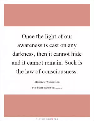 Once the light of our awareness is cast on any darkness, then it cannot hide and it cannot remain. Such is the law of consciousness Picture Quote #1