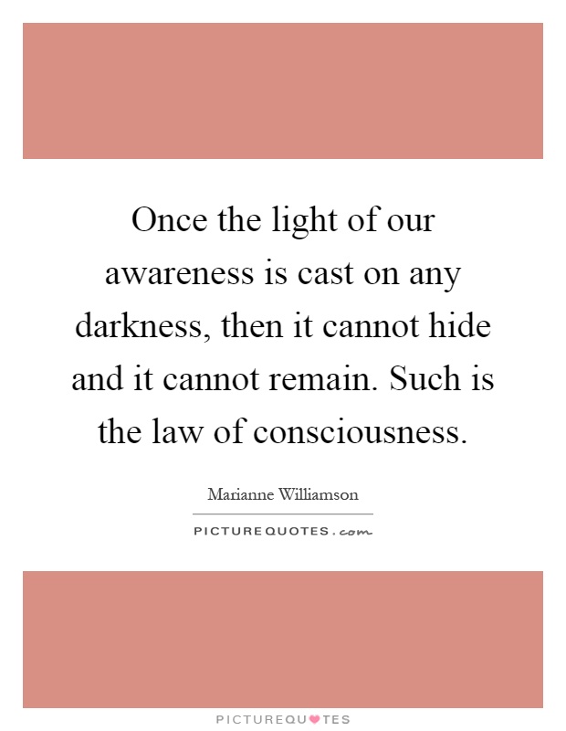 Once the light of our awareness is cast on any darkness, then it cannot hide and it cannot remain. Such is the law of consciousness Picture Quote #1