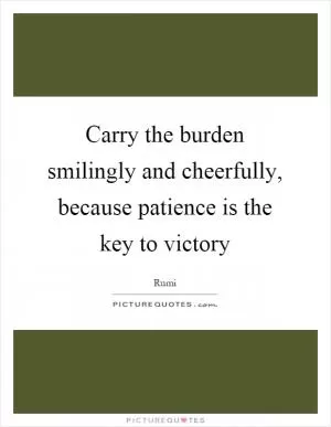 Carry the burden smilingly and cheerfully, because patience is the key to victory Picture Quote #1