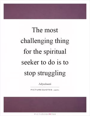 The most challenging thing for the spiritual seeker to do is to stop struggling Picture Quote #1