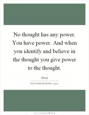 No thought has any power. You have power. And when you identify and believe in the thought you give power to the thought Picture Quote #1