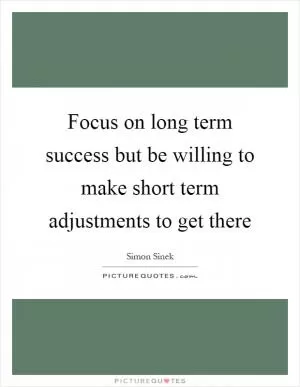 Focus on long term success but be willing to make short term adjustments to get there Picture Quote #1