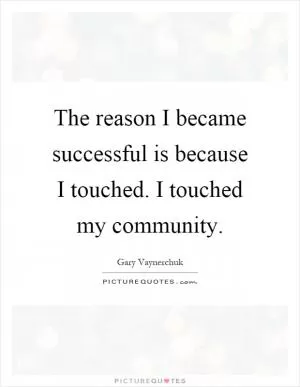 The reason I became successful is because I touched. I touched my community Picture Quote #1
