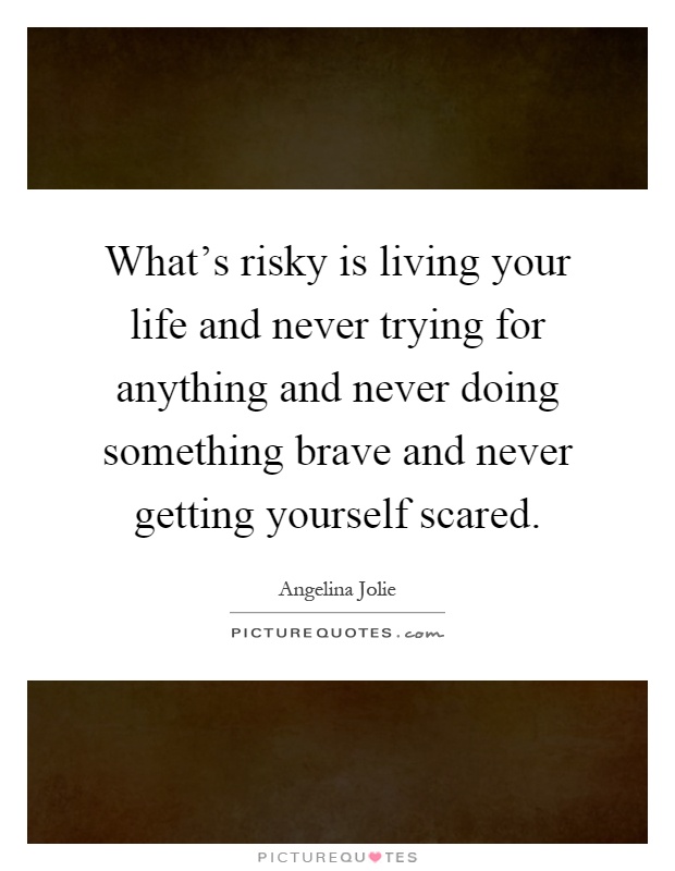 What's risky is living your life and never trying for anything and never doing something brave and never getting yourself scared Picture Quote #1