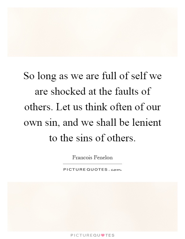 So long as we are full of self we are shocked at the faults of others. Let us think often of our own sin, and we shall be lenient to the sins of others Picture Quote #1