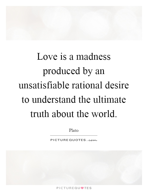 Love is a madness produced by an unsatisfiable rational desire to understand the ultimate truth about the world Picture Quote #1