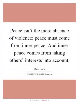 Peace isn’t the mere absence of violence; peace must come from inner peace. And inner peace comes from taking others’ interests into account Picture Quote #1