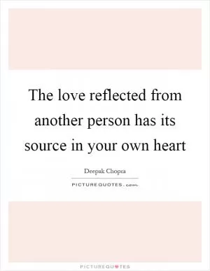 The love reflected from another person has its source in your own heart Picture Quote #1